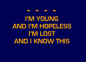 I'M YOUNG
AND I'M HOPELESS

I'M LOST
AND I KNOW THIS