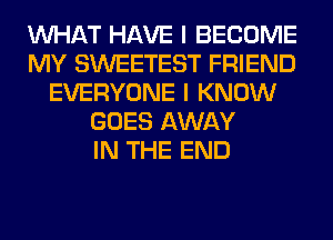 WHAT HAVE I BECOME
MY SWEETEST FRIEND
EVERYONE I KNOW
GOES AWAY
IN THE END