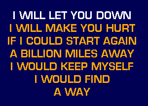 I INILL LET YOU DOWN
I INILL MAKE YOU HURT
IF I COULD START AGAIN
A BILLION MILES AWAY
I WOULD KEEP MYSELF
I WOULD FIND
A WAY