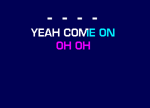 YEAH COME ON