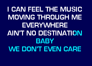 I CAN FEEL THE MUSIC
MOVING THROUGH ME
EVERYWHERE
AIN'T N0 DESTINATION
BABY
WE DON'T EVEN CARE