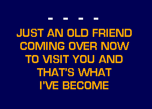 JUST AN OLD FRIEND
COMING OVER NOW
TO VISIT YOU AND
THAT'S WHAT
I'VE BECOME