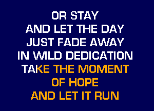0R STAY
AND LET THE DAY
JUST FADE AWAY
IN WILD DEDICATION
TAKE THE MOMENT
0F HOPE
AND LET IT RUN
