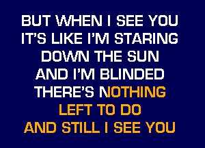 BUT WHEN I SEE YOU
IT'S LIKE I'M STARING
DOWN THE SUN
f-kND PM BLINDED
THERE'S NOTHING
LEFT TO DO
AND STILL I SEE YOU