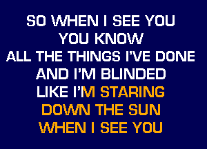 SO WHEN I SEE YOU

YOU KNOW
ALL THE THINGS I'VE DONE

AND I'M BLINDED
LIKE I'M STARING
DOWN THE SUN
WHEN I SEE YOU