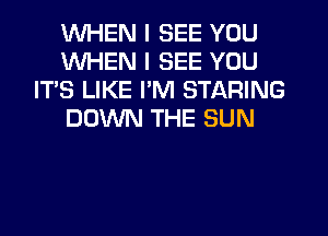 WHEN I SEE YOU
WHEN I SEE YOU
IT'S LIKE I'M STARING
DOWN THE SUN