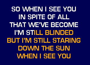 SO WHEN I SEE YOU
IN SPITE OF ALL
THAT WE'VE BECOME
I'M STILL BLINDED
BUT I'M STILL STARING
DOWN THE SUN
WHEN I SEE YOU