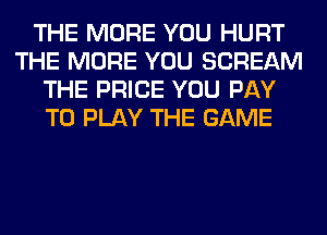 THE MORE YOU HURT
THE MORE YOU SCREAM
THE PRICE YOU PAY
TO PLAY THE GAME
