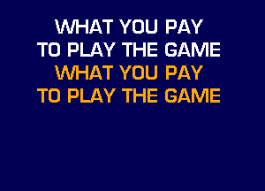 WHAT YOU PAY
TO PLAY THE GAME
WHAT YOU PAY

TO PLAY THE GAME