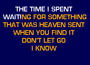 THE TIME I SPENT
WAITING FOR SOMETHING
THAT WAS HEAVEN SENT

WHEN YOU FIND IT

DON'T LET GO
I KNOW
