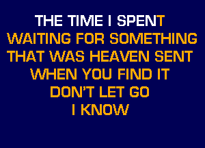 THE TIME I SPENT
WAITING FOR SOMETHING
THAT WAS HEAVEN SENT

WHEN YOU FIND IT

DON'T LET GO
I KNOW