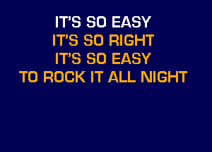 IT'S SO EASY
IT'S SO RIGHT
IT'S SO EASY

TO ROCK IT ALL NIGHT