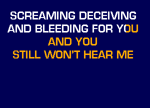 SCREAMING DECEIVING
AND BLEEDING FOR YOU
AND YOU
STILL WON'T HEAR ME
