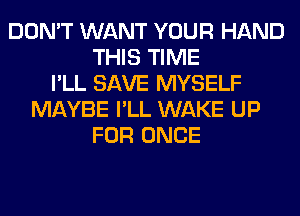 DON'T WANT YOUR HAND
THIS TIME
I'LL SAVE MYSELF
MAYBE I'LL WAKE UP
FOR ONCE