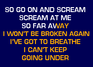 80 GO ON AND SCREAM
SCREAM AT ME

SO FAR AWAY
I WON'T BE BROKEN AGAIN

I'VE GOT TO BREATHE
I CAN'T KEEP
GOING UNDER