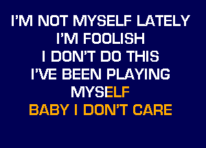 I'M NOT MYSELF LATELY
I'M FOOLISH
I DON'T DO THIS
I'VE BEEN PLAYING
MYSELF
BABY I DON'T CARE