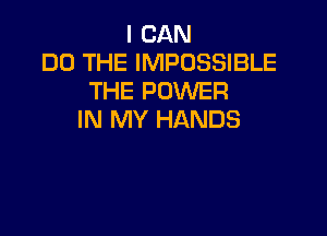 I CAN
DO THE IMPOSSIBLE
THE POWER

IN MY HANDS