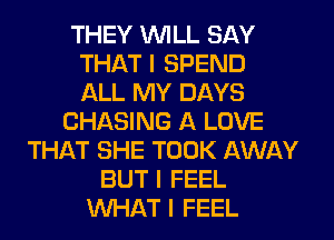 THEY INILL SAY
THAT I SPEND
ALL MY DAYS

CHASING A LOVE
THAT SHE TOOK AWAY
BUT I FEEL
WHAT I FEEL