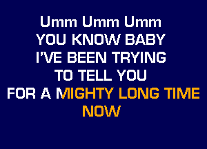 Umm Umm Umm

YOU KNOW BABY
I'VE BEEN TRYING
TO TELL YOU
FOR A MIGHTY LONG TIME
NOW