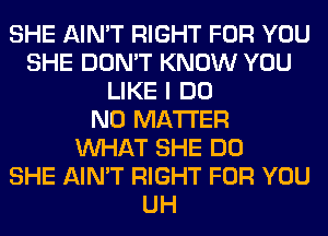 SHE AIN'T RIGHT FOR YOU
SHE DON'T KNOW YOU
LIKE I DO
NO MATTER
WHAT SHE DO
SHE AIN'T RIGHT FOR YOU
UH