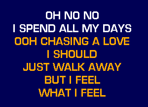 OH N0 NO
I SPEND ALL MY DAYS
00H CHASING A LOVE
I SHOULD
JUST WALK AWAY
BUT I FEEL
INHAT I FEEL