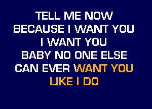 TELL ME NOW
BECAUSE I WANT YOU
I WANT YOU
BABY NO ONE ELSE
CAN EVER WANT YOU
LIKE I DO