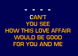 CAN'T
YOU SEE
HOW THIS LOVE AFFAIR
WOULD BE GOOD
FOR YOU AND ME