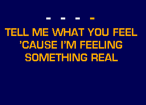 TELL ME WHAT YOU FEEL
'CAUSE I'M FEELING
SOMETHING REAL