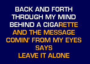 BACK AND FORTH
THROUGH MY MIND
BEHIND A CIGARETTE
AND THE MESSAGE

COMIM FROM MY EYES
SAYS
LEAVE IT ALONE