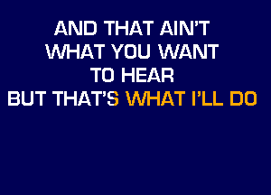 AND THAT AIN'T
WHAT YOU WANT
TO HEAR

BUT THAT'S WHAT I'LL DO