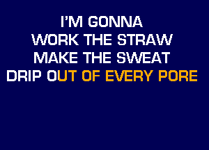 I'M GONNA
WORK THE STRAW
MAKE THE SWEAT
DRIP OUT OF EVERY PURE