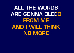 ALL THE WORDS
ARE GONNA BLEED
FROM ME
f-kND I WILL THINK
NO MORE