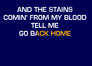 AND THE STAINS
COMIM FROM MY BLOOD
TELL ME
GO BACK HOME