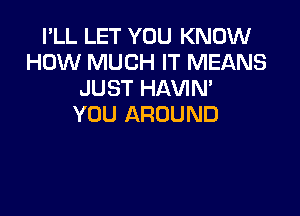 I'LL LET YOU KNOW
HOW MUCH IT MEANS
JUST HAVIN'

YOU AROUND