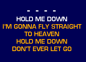HOLD ME DOWN
I'M GONNA FLY STRAIGHT
T0 HEAVEN
HOLD ME DOWN
DON'T EVER LET GO