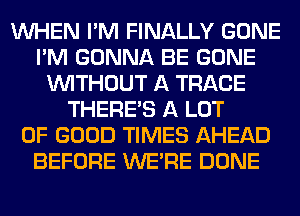 WHEN I'M FINALLY GONE
I'M GONNA BE GONE
WITHOUT A TRACE
THERE'S A LOT
OF GOOD TIMES AHEAD
BEFORE WERE DONE