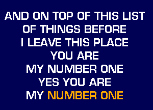 AND ON TOP OF THIS LIST
OF THINGS BEFORE
I LEAVE THIS PLACE
YOU ARE
MY NUMBER ONE
YES YOU ARE
MY NUMBER ONE