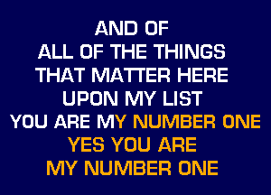 AND OF
ALL OF THE THINGS
THAT MATTER HERE

UPON MY LIST
YOU ARE MY NUMBER ONE

YES YOU ARE
MY NUMBER ONE
