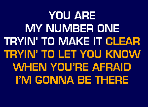 YOU ARE
MY NUMBER ONE
TRYIN' TO MAKE IT CLEAR
TRYIN' TO LET YOU KNOW
WHEN YOU'RE AFRAID
I'M GONNA BE THERE