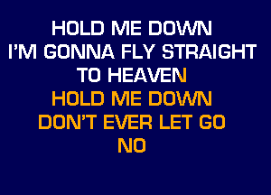 HOLD ME DOWN
I'M GONNA FLY STRAIGHT
T0 HEAVEN
HOLD ME DOWN
DON'T EVER LET GO
N0