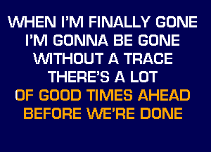 WHEN I'M FINALLY GONE
I'M GONNA BE GONE
WITHOUT A TRACE
THERE'S A LOT
OF GOOD TIMES AHEAD
BEFORE WERE DONE