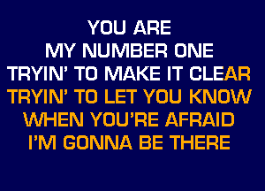 YOU ARE
MY NUMBER ONE
TRYIN' TO MAKE IT CLEAR
TRYIN' TO LET YOU KNOW
WHEN YOU'RE AFRAID
I'M GONNA BE THERE