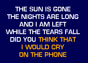 THE SUN IS GONE
THE NIGHTS ARE LONG
AND I AM LEFT
WHILE THE TEARS FALL
DID YOU THINK THAT
I WOULD CRY
ON THE PHONE