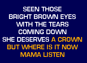 SEEN THOSE
BRIGHT BROWN EYES
WITH THE TEARS
COMING DOWN
SHE DESERVES A CROWN
BUT WHERE IS IT NOW
MAMA LISTEN