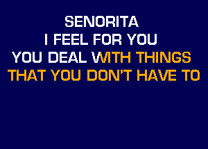 SENORITA
I FEEL FOR YOU
YOU DEAL WITH THINGS
THAT YOU DON'T HAVE TO
