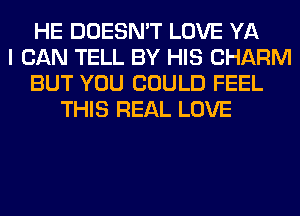 HE DOESN'T LOVE YA
I CAN TELL BY HIS CHARM
BUT YOU COULD FEEL
THIS REAL LOVE