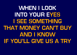 INHEN I LOOK
INTO YOUR EYES
I SEE SOMETHING
THAT MONEY CAN'T BUY
AND I KNOW
IF YOU'LL GIVE US A TRY