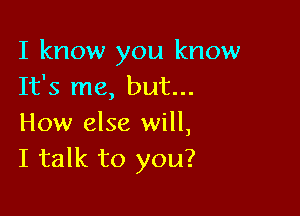 I know you know
It's me, but...

How else will,
I talk to you?
