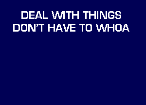 DEAL WITH THINGS
DON'T HAVE TO WHOA