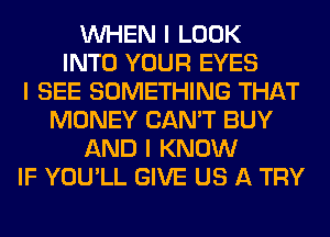 INHEN I LOOK
INTO YOUR EYES
I SEE SOMETHING THAT
MONEY CAN'T BUY
AND I KNOW
IF YOU'LL GIVE US A TRY